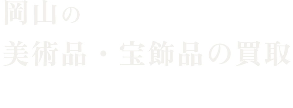  岡山の美術品・宝飾品の買取 お一人お一人に寄り添い、一点一点丁寧に、 最良の手段をご提案いたします。